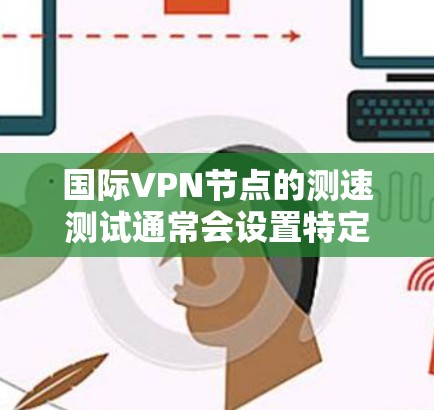 国际VPN节点的测速测试通常会设置特定的带宽和延迟限制，以评估其连接性能。具体来说