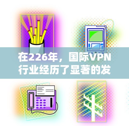 在226年，国际VPN行业经历了显著的发展，众多品牌开始推出新的服务，以满足用户多样化的需求。以下是226年国际VPN品牌的推荐和评价