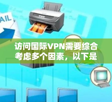 访问国际VPN需要综合考虑多个因素，以下是一个清晰的指南
