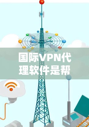 国际VPN代理软件是帮助用户在国际网络上访问VPN服务的工具。以下是对这些软件的详细分析和总结