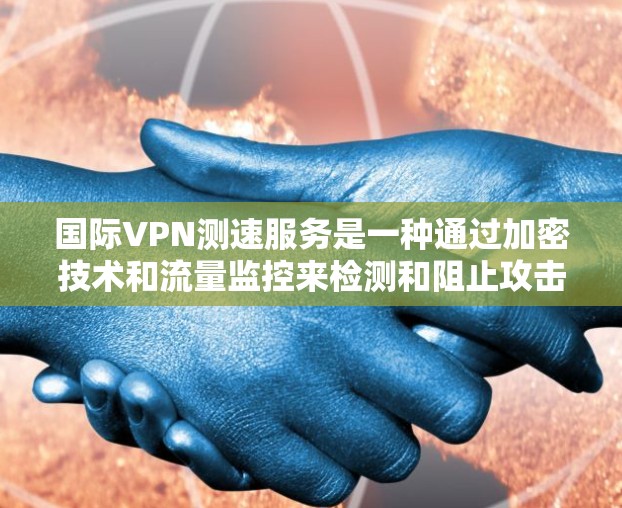 国际VPN测速服务是一种通过加密技术和流量监控来检测和阻止攻击的网络服务，旨在保护用户和网络的安全。以下是关于国际VPN测速服务的详细信息