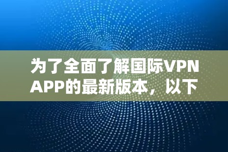 为了全面了解国际VPNAPP的最新版本，以下是一个结构化的总结，涵盖了功能、安全措施、用户保护措施、开发者信息、用户反馈、价格、支持设备和服务支持等方面