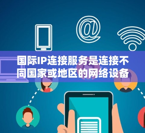 国际IP连接服务是连接不同国家或地区的网络设备之间的通信方式，通过将本地IP地址转换为国际IP地址，使设备能够在国际网络中正常工作。以下是对国际IP连接服务的详细分析