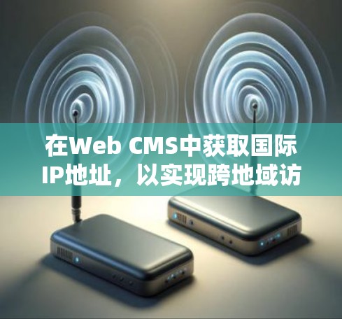 在Web CMS中获取国际IP地址，以实现跨地域访问控制和身份验证，是实现网站分发和服务器分发的重要步骤。以下是详细的步骤指南