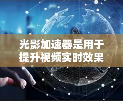 光影加速器是用于提升视频实时效果的软件或硬件工具。以下是一些常用的光影加速器推荐，根据不同设备类型和需求进行分类