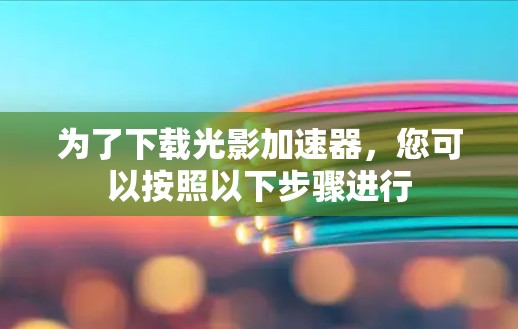 为了下载光影加速器，您可以按照以下步骤进行