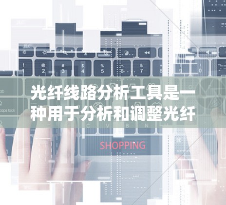 光纤线路分析工具是一种用于分析和调整光纤传输系统参数的软件，旨在优化光纤网络的性能。以下是对光纤线路分析工具的详细解释