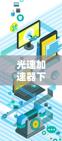 光速加速器下载，助力科技领域的突破与创新