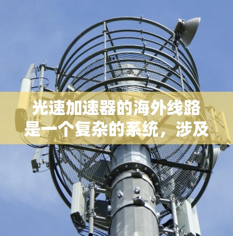 光速加速器的海外线路是一个复杂的系统，涉及多个国家和地区在科学领域的合作与研究。以下是对光速加速器在海外的分布和相关情况的详细分析