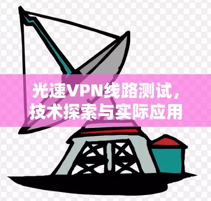 光速VPN线路测试，技术探索与实际应用