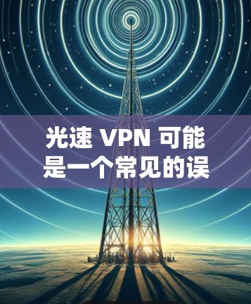 光速 VPN 可能是一个常见的误解或错误名称，实际可能指的是快速VPN或超快VPN等。为了帮助你选择合适的VPN软件，以下是一些推荐