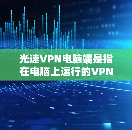 光速VPN电脑端是指在电脑上运行的VPN服务，用于加密数据传输和视频会议等。以下是关于光速VPN电脑端的详细信息