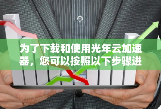 为了下载和使用光年云加速器，您可以按照以下步骤进行