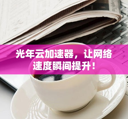 光年云加速器，让网络速度瞬间提升！