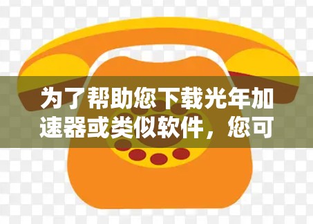 为了帮助您下载光年加速器或类似软件，您可以按照以下步骤进行