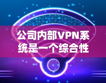 公司内部VPN系统是一个综合性的项目，旨在保障公司内部数据的安全和隐私。以下是对该系统的全面分析和总结