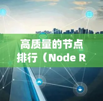 高质量的节点排行（Node Ranking）是评估节点重要性的一种常用方法，特别是在学术研究、项目管理、项目评估等领域。以下是一个高质量的节点排行，涵盖了从基础到高级的各个节点