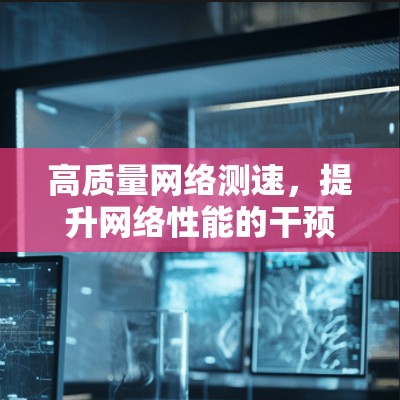 高质量网络测速，提升网络性能的干预方式