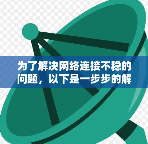 为了解决网络连接不稳的问题，以下是一步步的解决方案