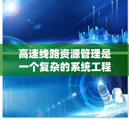 高速线路资源管理是一个复杂的系统工程，涉及多个领域的知识和方法。以下是对高速线路资源管理的详细分析和总结