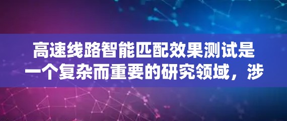 高速线路智能匹配效果测试是一个复杂而重要的研究领域，涉及多个关键方面。以下是对该领域的系统性总结