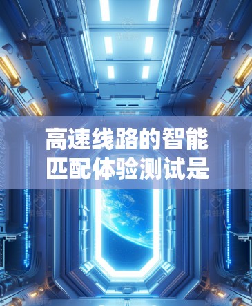 高速线路的智能匹配体验测试是一个多方面的复杂问题，涉及技术、系统、用户等多个方面。以下是对该问题的分步总结和详细解答