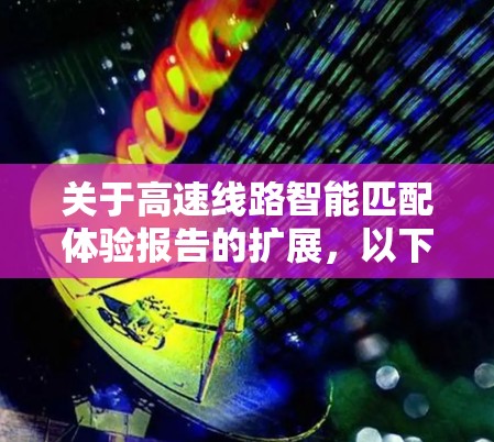 关于高速线路智能匹配体验报告的扩展，以下是一些可以考虑的内容和结构建议，以帮助您进一步完善报告
