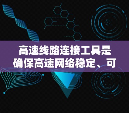 高速线路连接工具是确保高速网络稳定、可靠和安全运行的关键组件。以下是对高速线路连接工具的详细分类和概述