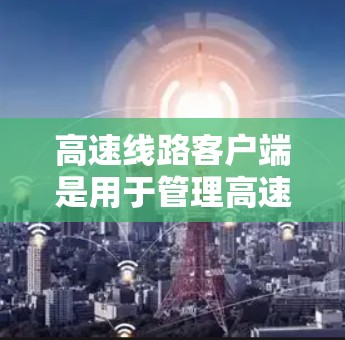 高速线路客户端是用于管理高速公路网络的软件，旨在提供实时交通信息、规划行程、查询和搜索功能，以及地图导航等。以下是对高速线路客户端的详细分析