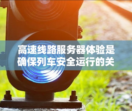 高速线路服务器体验是确保列车安全运行的关键因素。以下是对该主题的总结和优化建议