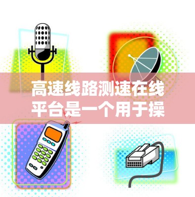 高速线路测速在线平台是一个用于操作和查询高速测速设备的网络平台，旨在提供实时数据和分析功能，方便用户管理高速线路的测速数据。以下是关于该平台的详细信息
