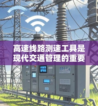 高速线路测速工具是现代交通管理的重要手段，用于实时监测和监控车辆速度，以优化交通流量和预防事故。以下是对高速线路测速工具的详细介绍
