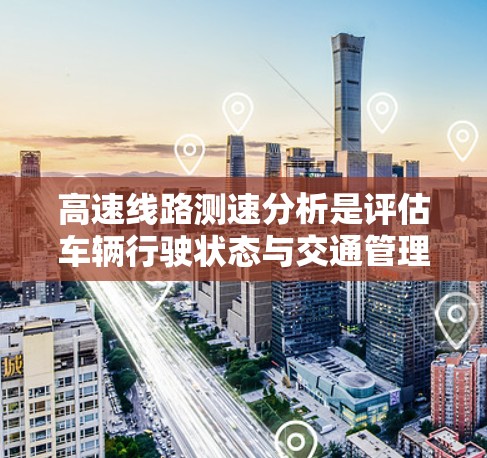 高速线路测速分析是评估车辆行驶状态与交通管理效能的重要工具，以下是详细的分析步骤和建议