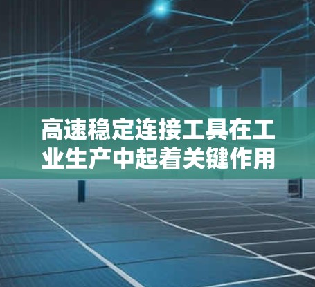 高速稳定连接工具在工业生产中起着关键作用，以下是对其的理解和总结