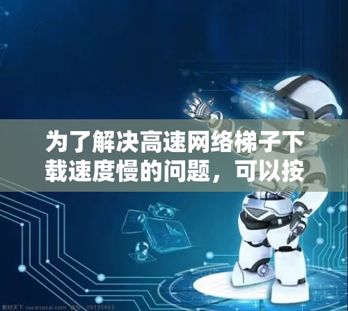 为了解决高速网络梯子下载速度慢的问题，可以按照以下步骤进行