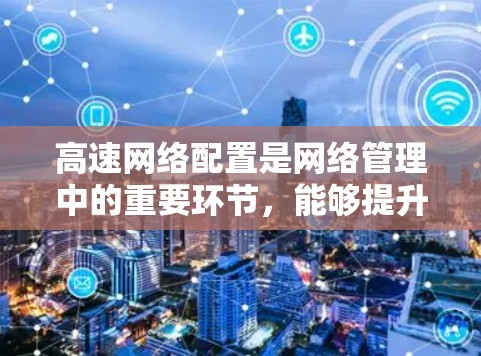 高速网络配置是网络管理中的重要环节，能够提升数据传输的效率和可靠性。以下是对高速网络配置的详细步骤和建议