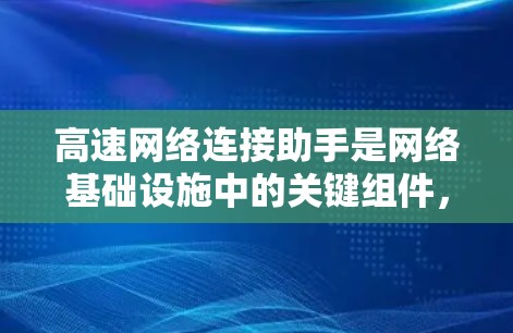 高速网络连接助手是网络基础设施中的关键组件，主要用于提供快速、可靠和安全的网络连接。以下是关于高速网络连接助手的详细信息