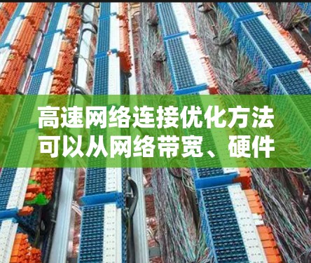 高速网络连接优化方法可以从网络带宽、硬件配置、连接方式、网络管理、使用高速数据线等多方面入手，以下是一些具体的优化方法建议