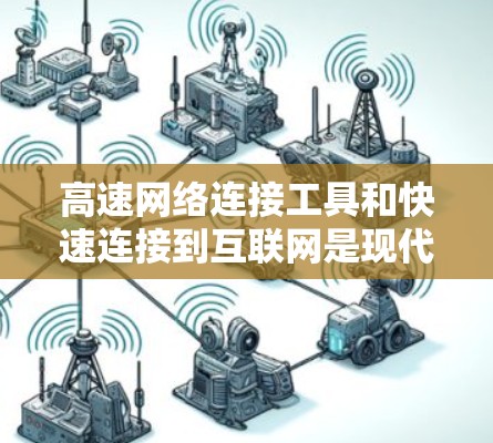 高速网络连接工具和快速连接到互联网是现代网络使用的重要技能。以下是对这些工具和方法的详细解析