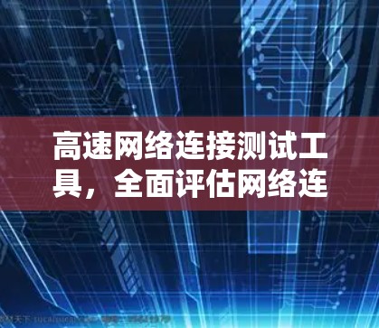 高速网络连接测试工具，全面评估网络连接效率的高效解决方案