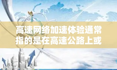 高速网络加速体验通常指的是在高速公路上或高速网络环境下，通过特定的技术或工具，快速连接到互联网并获得更好的网络速度和连接体验。以下是关于高速网络加速体验的一些常见内容和建议