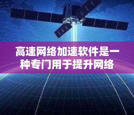 高速网络加速软件是一种专门用于提升网络速度和优化网络环境的工具，适用于多种用户场景。以下是关于这些软件的详细信息