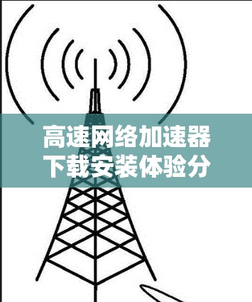 高速网络加速器下载安装体验分享