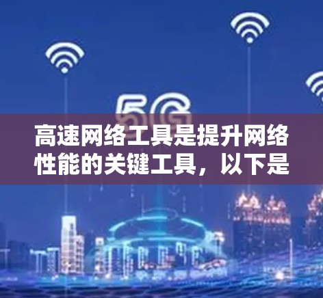 高速网络工具是提升网络性能的关键工具，以下是整理后的列表，涵盖功能、适用场景和其他特点