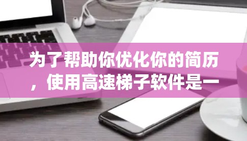 为了帮助你优化你的简历，使用高速梯子软件是一个不错的选择，因为它基于Google Search，专门用于简历优化。以下是分步骤的建议