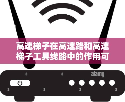 高速梯子在高速路和高速梯子工具线路中的作用可以从以下几个方面进行分析
