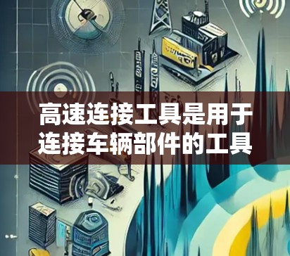 高速连接工具是用于连接车辆部件的工具，广泛应用于汽车维修、长途运输和清理等领域。以下是对高速连接工具的详细介绍