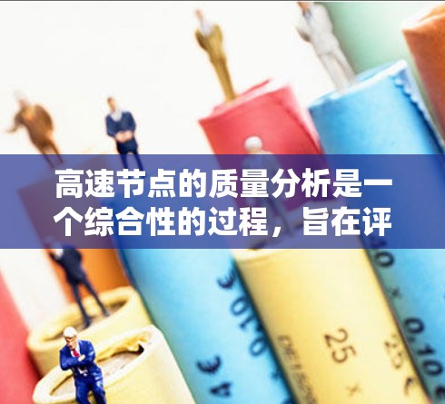 高速节点的质量分析是一个综合性的过程，旨在评估高速网络的性能、安全性、经济性和技术性。以下是详细的步骤和分析框架