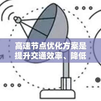 高速节点优化方案是提升交通效率、降低成本并改善交通状况的重要措施。以下是对高速节点优化方案的详细分析和总结