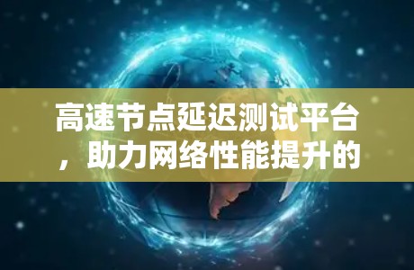 高速节点延迟测试平台，助力网络性能提升的创新解决方案